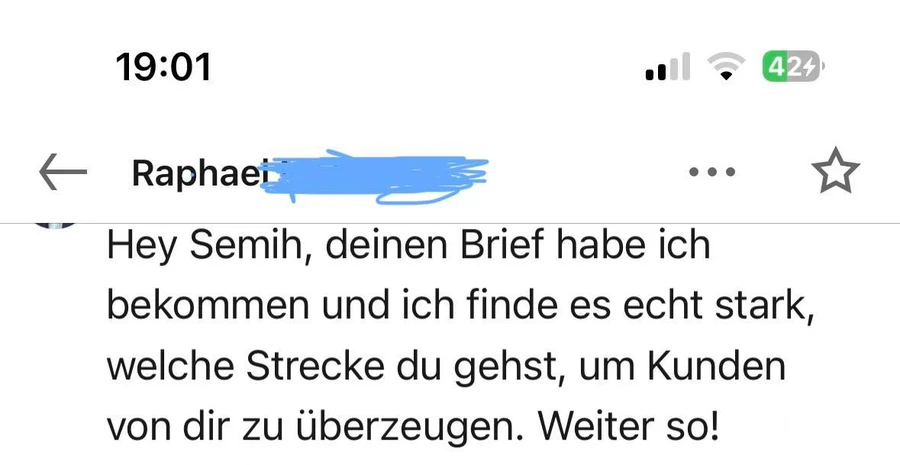 Chat-Nachricht eines Empfängers: „Hey Semih, deinen Brief habe ich bekommen und ich finde es echt stark, welche Strecke du gehst, um Kunden von dir zu überzeugen. Weiter so!“